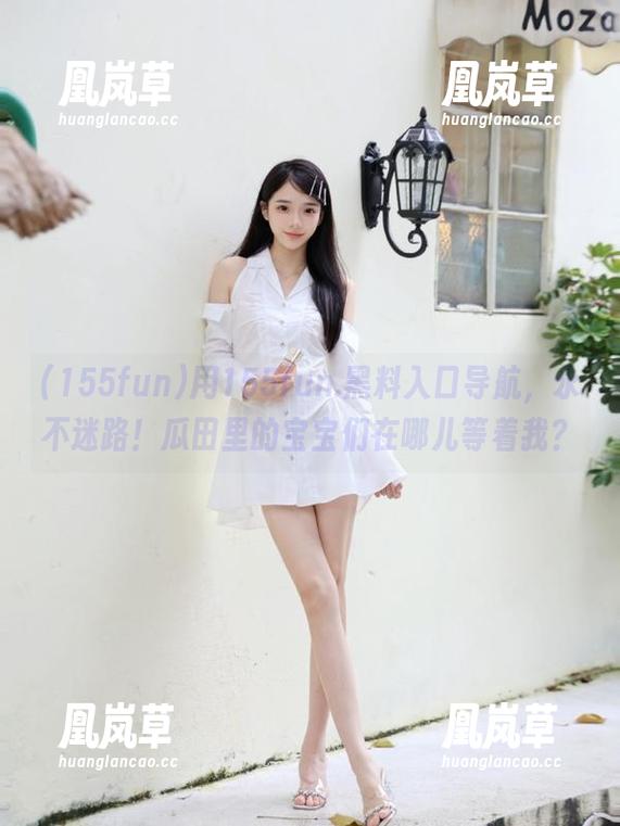 155fun 用155fun.黑料入口导航,永不迷路!瓜田里的宝宝们在哪儿等着我?