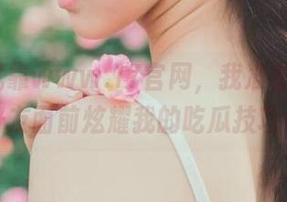 就靠www.17官网，我准备在亲朋好友面前炫耀我的吃瓜技巧！