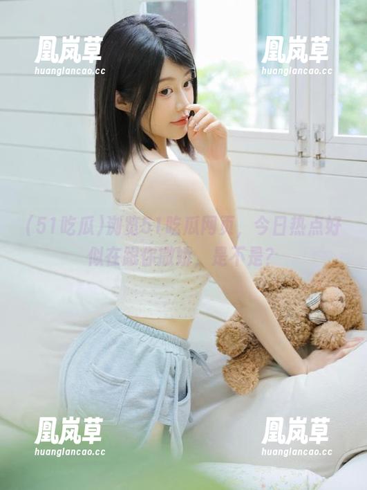 浏览51吃瓜网页，今日热点好似在跟你撒娇，是不是？
