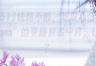 线路不顺，吃瓜心情和“www.51com”的更新频率一样，让人慌乱？