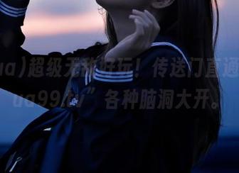超级无敌好玩！传送门直通“xgua99.tv”各种脑洞大开。