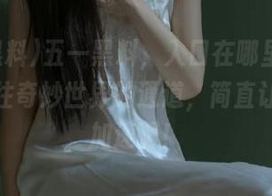 五一黑料，入口在哪里？感觉那是通往奇妙世界的通道，简直让人心跳加速啊！