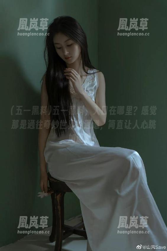 五一黑料 五一黑料,入口在哪里?感觉那是通往奇妙世界的通道,简直让人心跳加速啊!