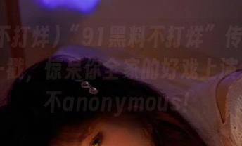 “91黑料不打烊”传送门：随便一戳，惊呆你全家的好戏上演，绝对不anonymous！