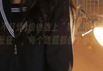 偷偷线上“黑料不打烊,万里长征”，每个话题都像个小火苗