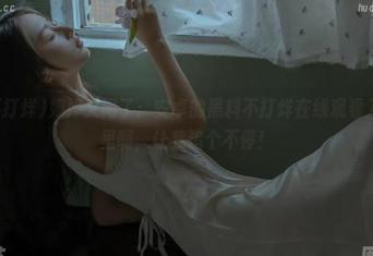 婷婷又问了：安卓的黑料不打烊在线观看入口在哪里啊，让我追个不停！