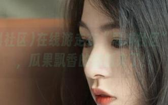 在线游走在“黑料社区”入口，瓜果飘香的时刻来了！